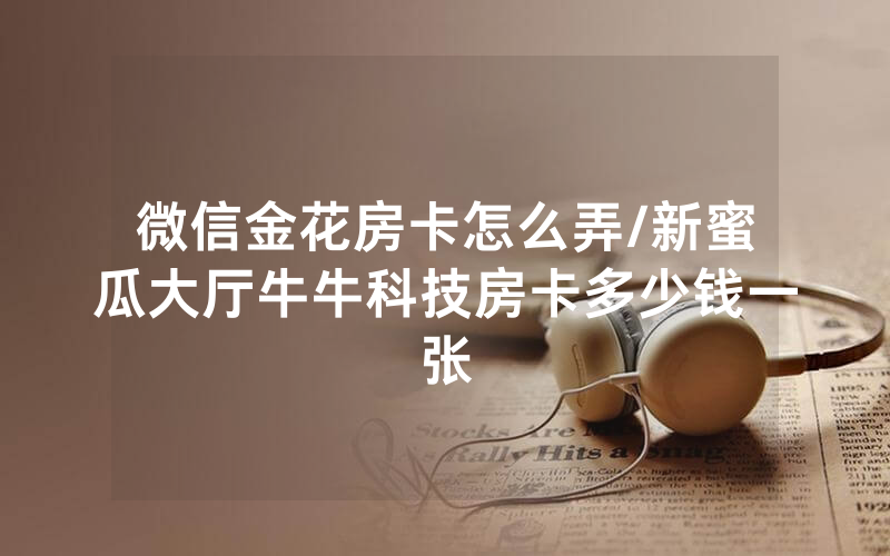 微信金花房卡怎么弄/新蜜瓜大厅牛牛科技房卡多少钱一张