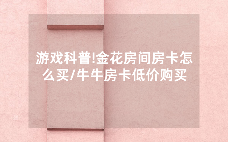游戏科普!金花房间房卡怎么买/牛牛房卡低价购买