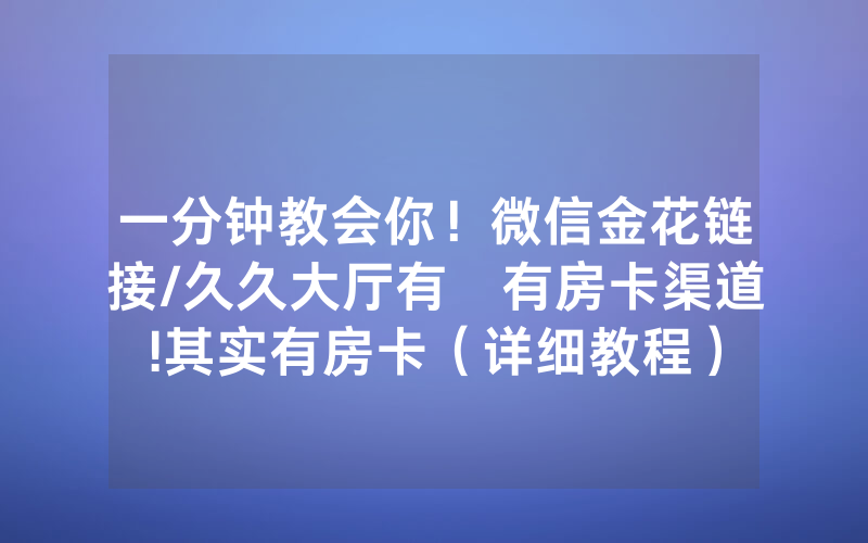 一分钟教会你！微信金花链接/久久大厅有沒有房卡渠道!其实有房卡（详细教程）