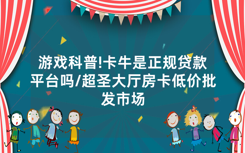 游戏科普!卡牛是正规贷款平台吗/超圣大厅房卡低价批发市场