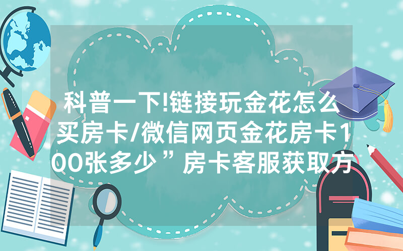科普一下!链接玩金花怎么买房卡/微信网页金花房卡100张多少”房卡客服获取方式-知乎