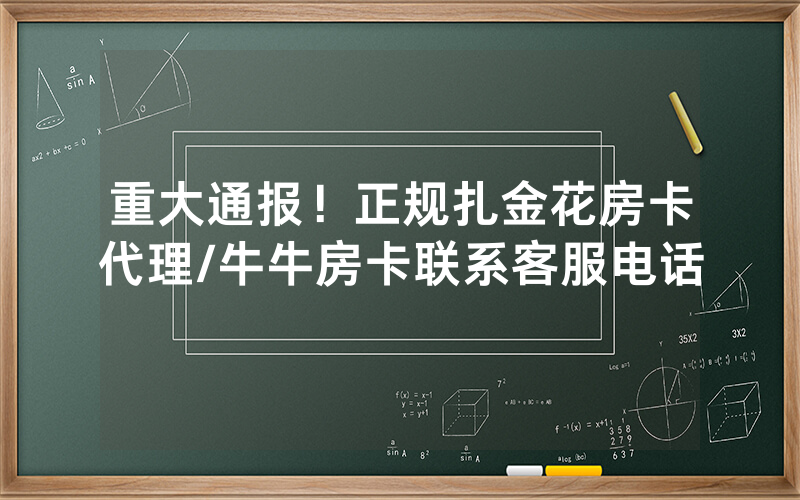 重大通报！正规扎金花房卡代理/牛牛房卡联系客服电话