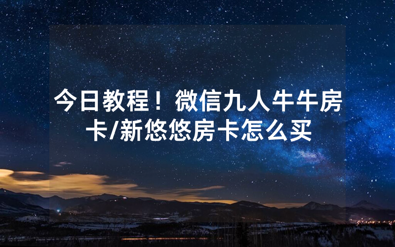 今日教程！微信九人牛牛房卡/新悠悠房卡怎么买