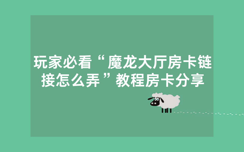 玩家必看“魔龙大厅房卡链接怎么弄”教程房卡分享