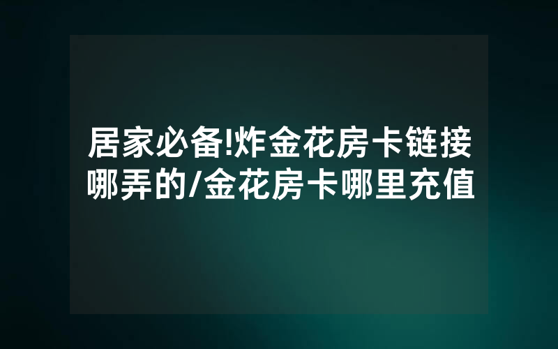居家必备!炸金花房卡链接哪弄的/金花房卡哪里充值