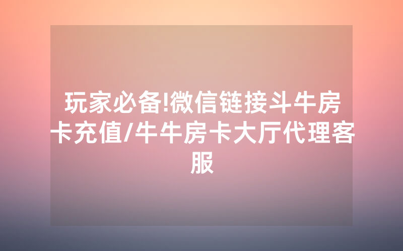 玩家必备!微信链接斗牛房卡充值/牛牛房卡大厅代理客服