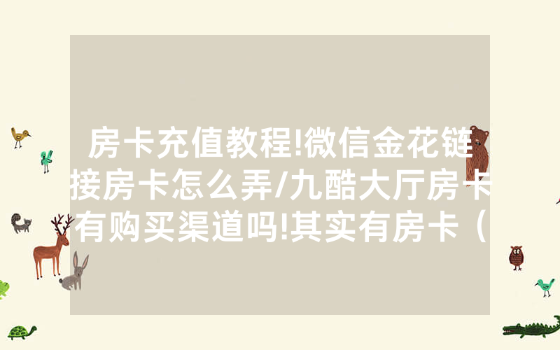 房卡充值教程!微信金花链接房卡怎么弄/九酷大厅房卡有购买渠道吗!其实有房卡（详细教程）