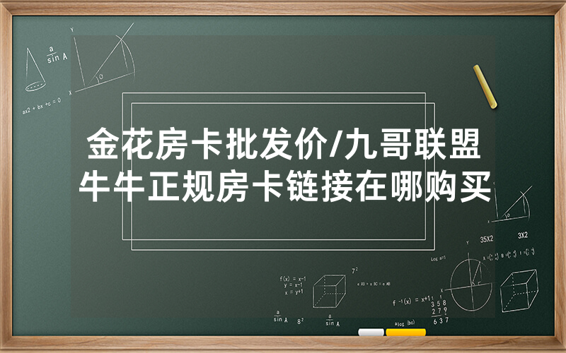 金花房卡批发价/九哥联盟牛牛正规房卡链接在哪购买