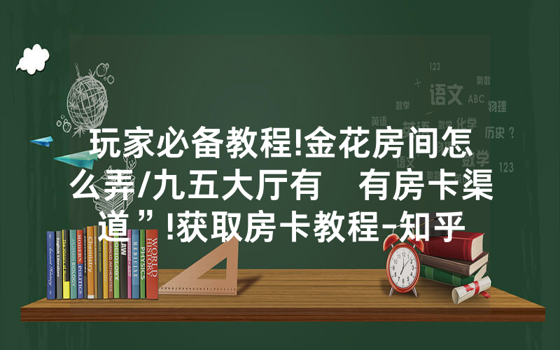 玩家必备教程!金花房间怎么弄/九五大厅有沒有房卡渠道”!获取房卡教程-知乎