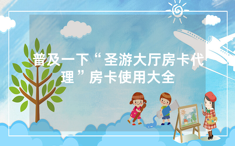 普及一下“圣游大厅房卡代理”房卡使用大全