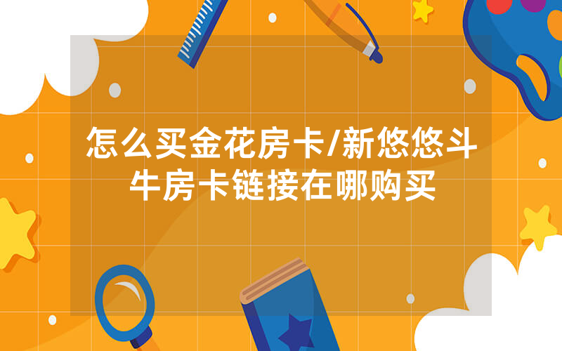 怎么买金花房卡/新悠悠斗牛房卡链接在哪购买