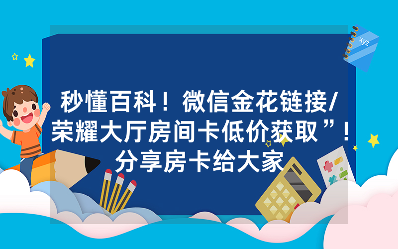 秒懂百科！微信金花链接/荣耀大厅房间卡低价获取”!分享房卡给大家
