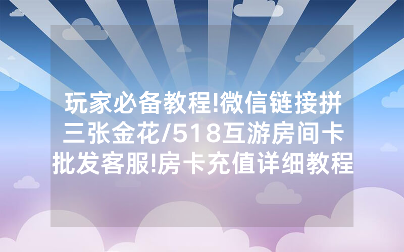 玩家必备教程!微信链接拼三张金花/518互游房间卡批发客服!房卡充值详细教程