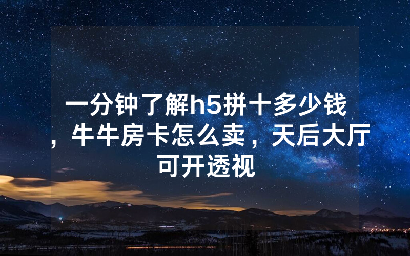 一分钟了解h5拼十多少钱，牛牛房卡怎么卖，天后大厅可开透视
