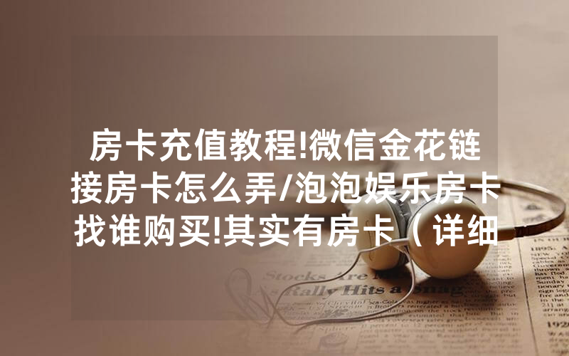 房卡充值教程!微信金花链接房卡怎么弄/泡泡娱乐房卡找谁购买!其实有房卡（详细教程）