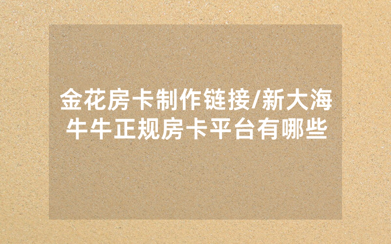 金花房卡制作链接/新大海牛牛正规房卡平台有哪些