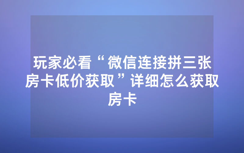 玩家必看“微信连接拼三张房卡低价获取”详细怎么获取房卡