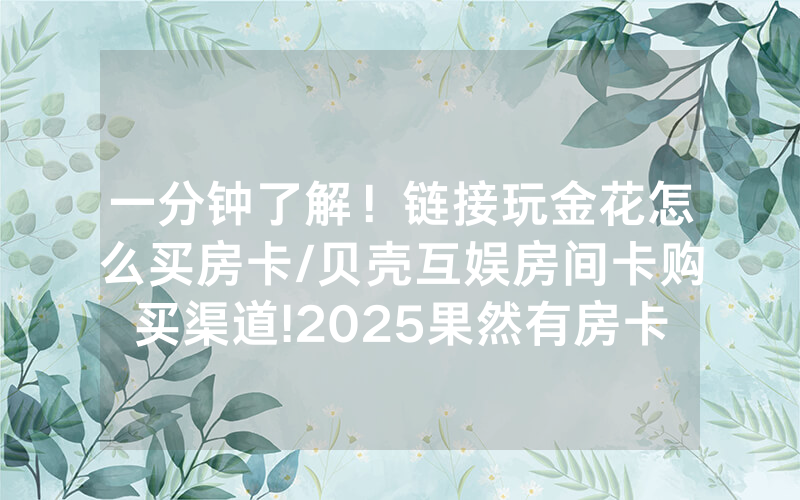 一分钟了解！链接玩金花怎么买房卡/贝壳互娱房间卡购买渠道!2025果然有房卡教程