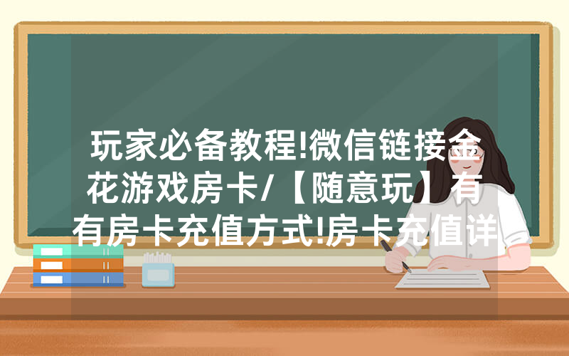 玩家必备教程!微信链接金花游戏房卡/【随意玩】有沒有房卡充值方式!房卡充值详细教程