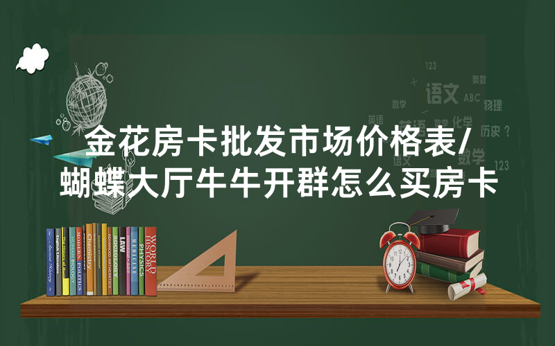 金花房卡批发市场价格表/蝴蝶大厅牛牛开群怎么买房卡