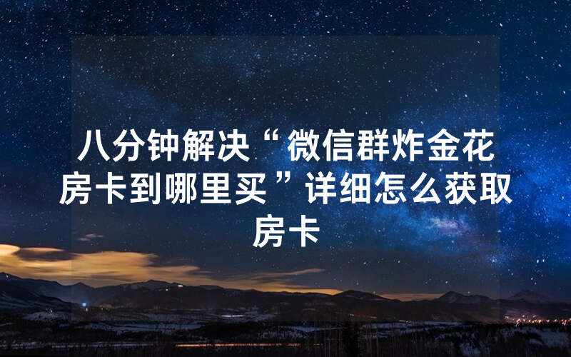 八分钟解决“微信群炸金花房卡到哪里买”详细怎么获取房卡