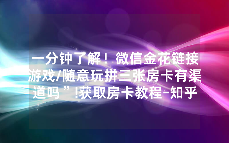 一分钟了解！微信金花链接游戏/随意玩拼三张房卡有渠道吗”!获取房卡教程-知乎