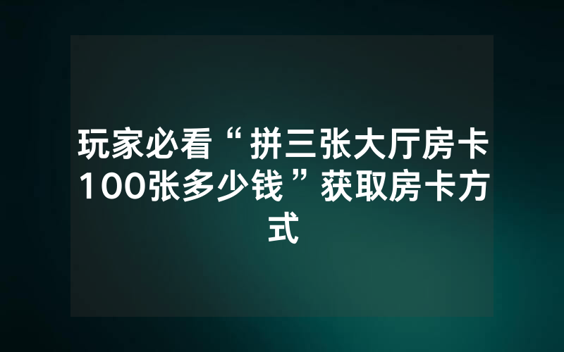 玩家必看“拼三张大厅房卡100张多少钱”获取房卡方式