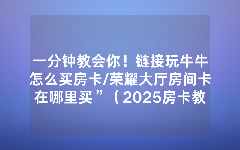 一分钟教会你！链接玩牛牛怎么买房卡/荣耀大厅房间卡在哪里买”（2025房卡教程)-知乎