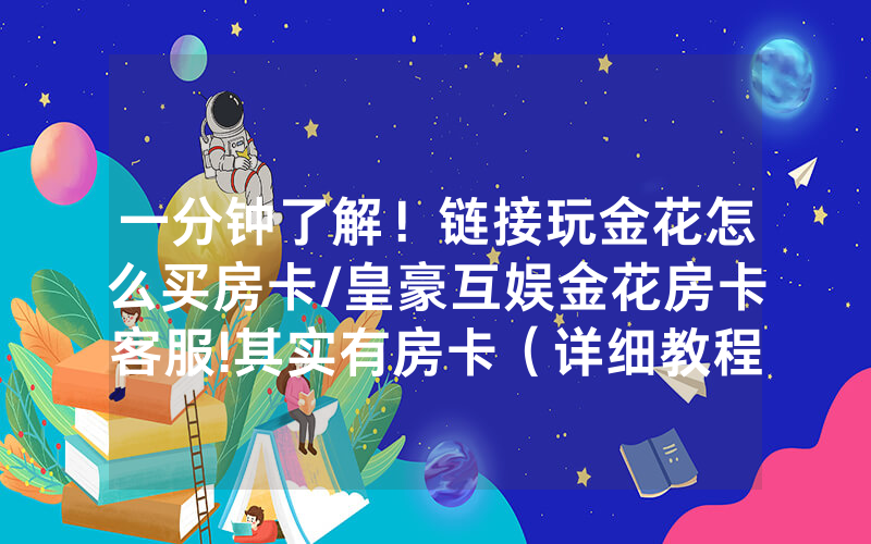 一分钟了解！链接玩金花怎么买房卡/皇豪互娱金花房卡客服!其实有房卡（详细教程）