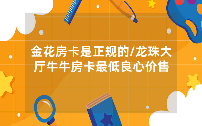 金花房卡是正规的/龙珠大厅牛牛房卡最低良心价售