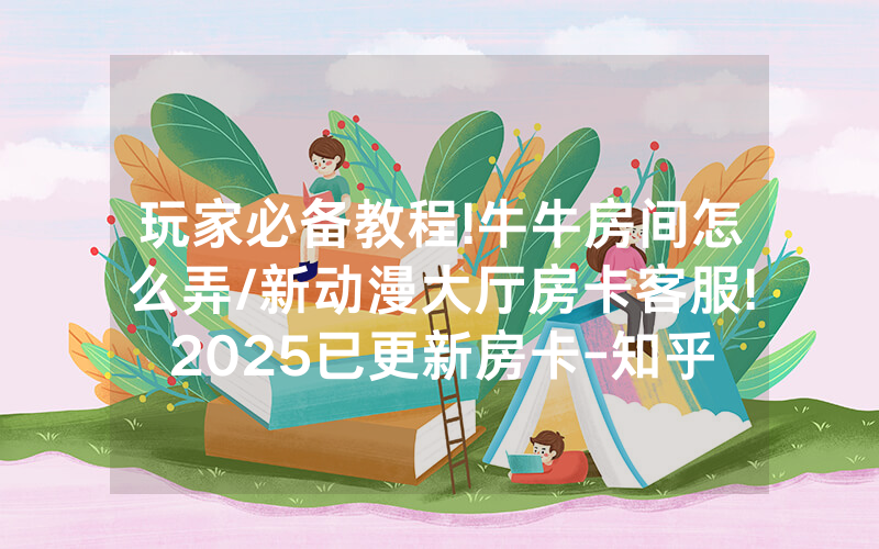 玩家必备教程!牛牛房间怎么弄/新动漫大厅房卡客服!2025已更新房卡-知乎
