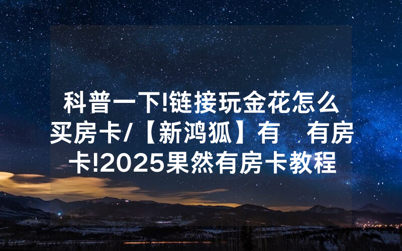 科普一下!链接玩金花怎么买房卡/【新鸿狐】有沒有房卡!2025果然有房卡教程
