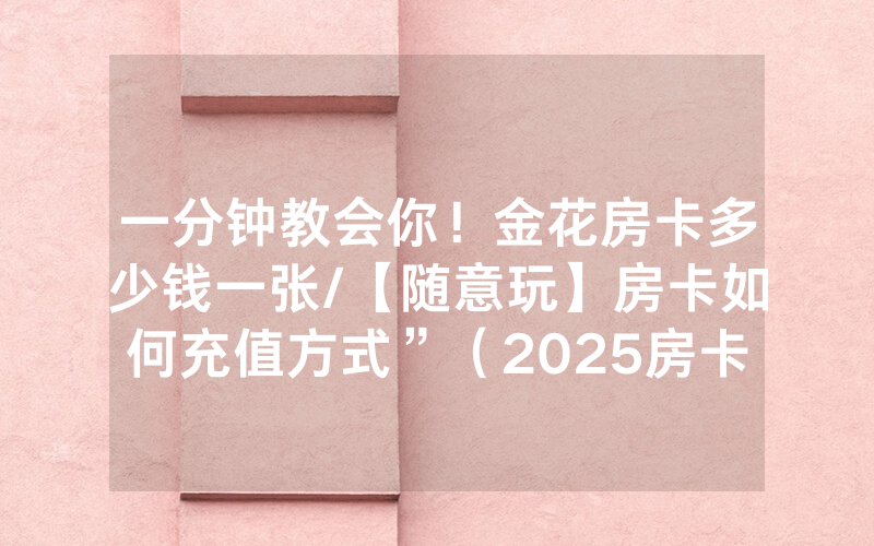 一分钟教会你！金花房卡多少钱一张/【随意玩】房卡如何充值方式”（2025房卡教程)-知乎