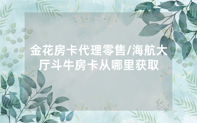 金花房卡代理零售/海航大厅斗牛房卡从哪里获取