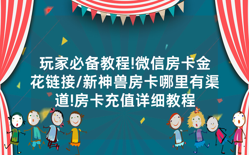 玩家必备教程!微信房卡金花链接/新神兽房卡哪里有渠道!房卡充值详细教程