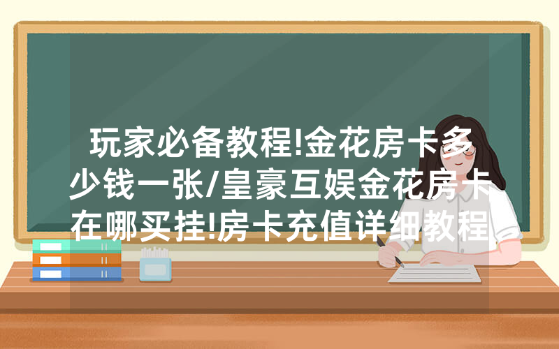 玩家必备教程!金花房卡多少钱一张/皇豪互娱金花房卡在哪买挂!房卡充值详细教程