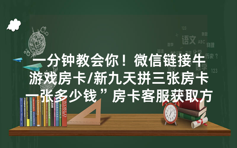 一分钟教会你！微信链接牛游戏房卡/新九天拼三张房卡一张多少钱”房卡客服获取方式-知乎