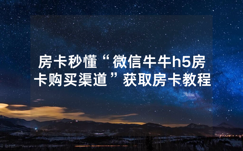 房卡秒懂“微信牛牛h5房卡购买渠道”获取房卡教程