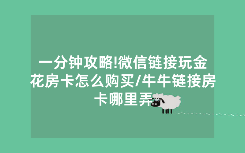 一分钟攻略!微信链接玩金花房卡怎么购买/牛牛链接房卡哪里弄