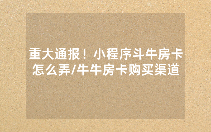 重大通报！小程序斗牛房卡怎么弄/牛牛房卡购买渠道