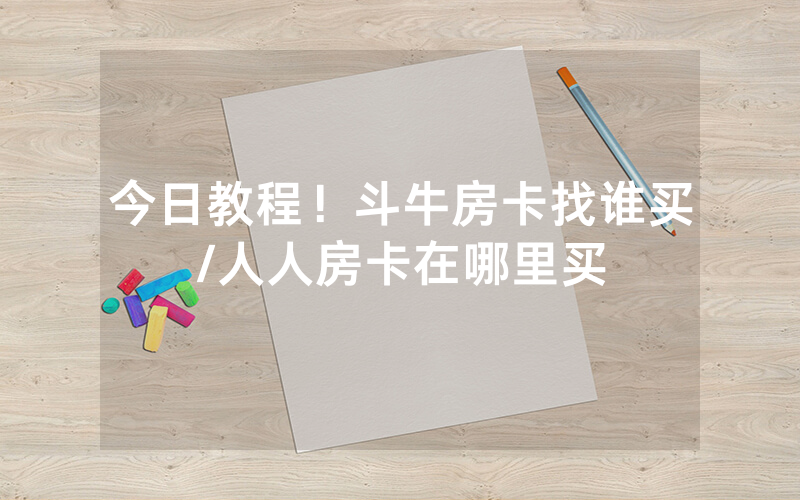 今日教程！斗牛房卡找谁买/人人房卡在哪里买