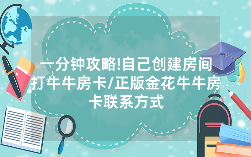 一分钟攻略!自己创建房间打牛牛房卡/正版金花牛牛房卡联系方式