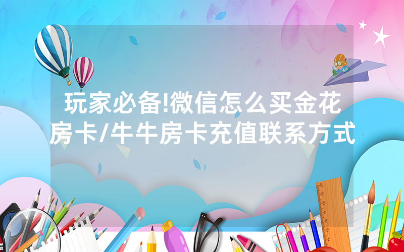 玩家必备!微信怎么买金花房卡/牛牛房卡充值联系方式