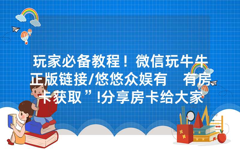 玩家必备教程！微信玩牛牛正版链接/悠悠众娱有沒有房卡获取”!分享房卡给大家