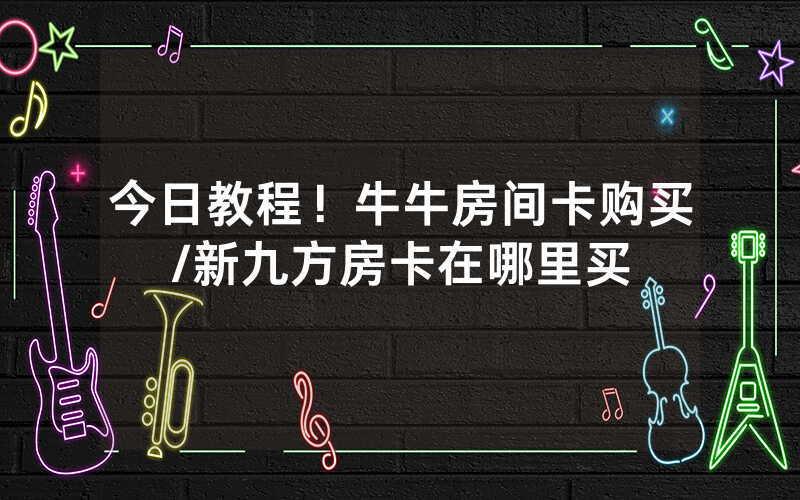 今日教程！牛牛房间卡购买/新九方房卡在哪里买