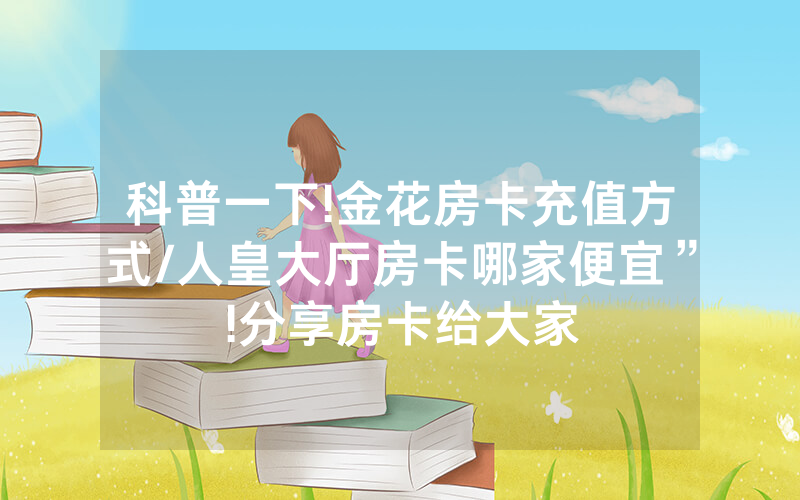 科普一下!金花房卡充值方式/人皇大厅房卡哪家便宜”!分享房卡给大家