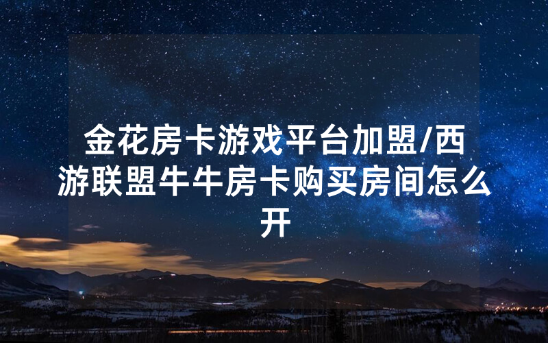 金花房卡游戏平台加盟/西游联盟牛牛房卡购买房间怎么开