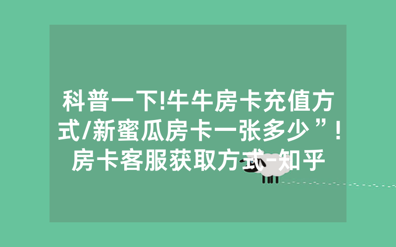 科普一下!牛牛房卡充值方式/新蜜瓜房卡一张多少”!房卡客服获取方式-知乎