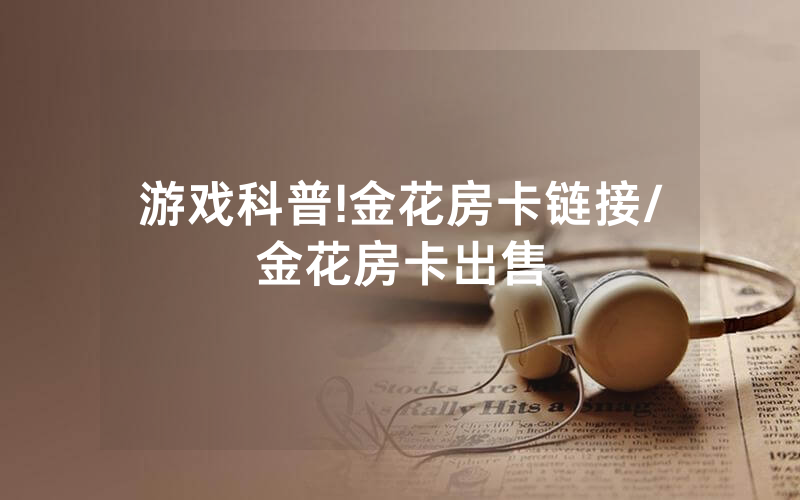 游戏科普!金花房卡链接/金花房卡出售