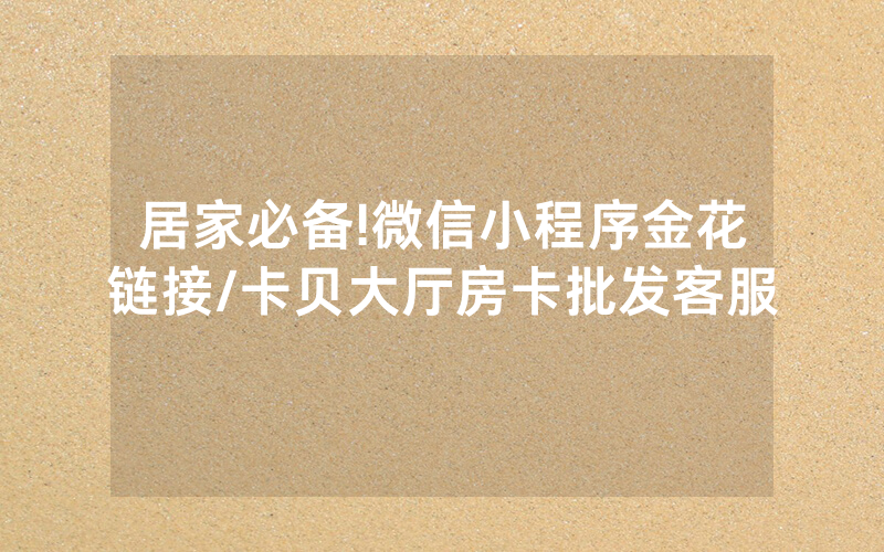 居家必备!微信小程序金花链接/卡贝大厅房卡批发客服